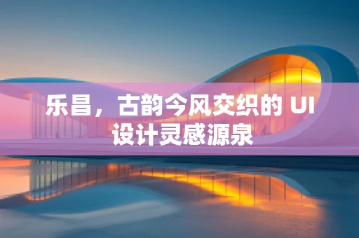 乐昌，古韵今风交织的 UI 设计灵感源泉