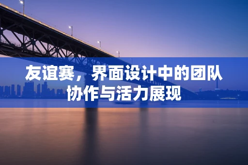 友谊赛，界面设计中的团队协作与活力展现