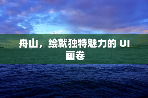 舟山，绘就独特魅力的 UI 画卷