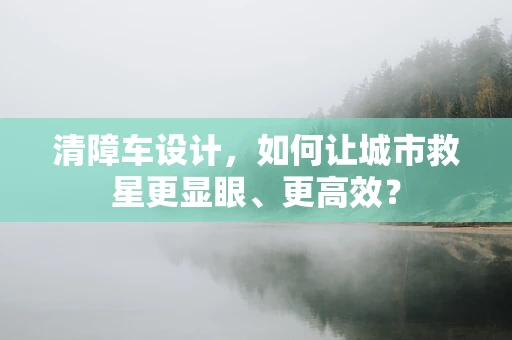 清障车设计，如何让城市救星更显眼、更高效？