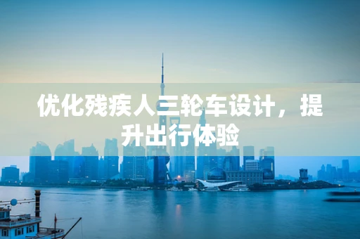 优化残疾人三轮车设计，提升出行体验