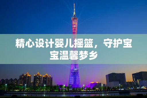 精心设计婴儿摇篮，守护宝宝温馨梦乡