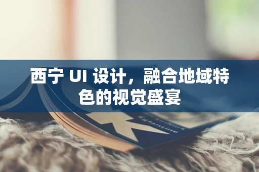 西宁 UI 设计，融合地域特色的视觉盛宴