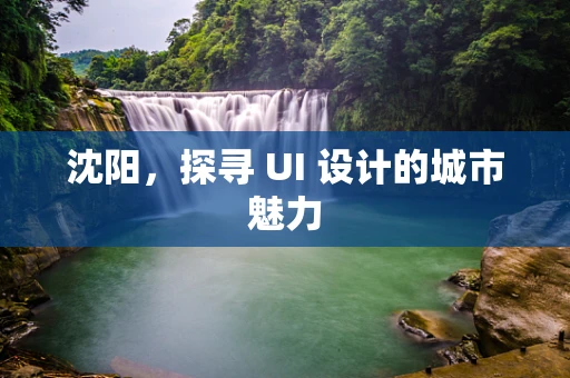 沈阳，探寻 UI 设计的城市魅力