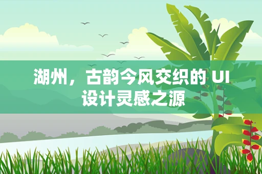 湖州，古韵今风交织的 UI 设计灵感之源