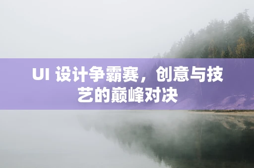 UI 设计争霸赛，创意与技艺的巅峰对决