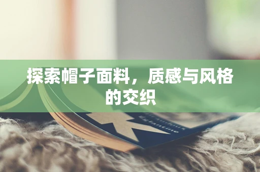 探索帽子面料，质感与风格的交织