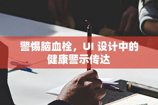 警惕脑血栓，UI 设计中的健康警示传达