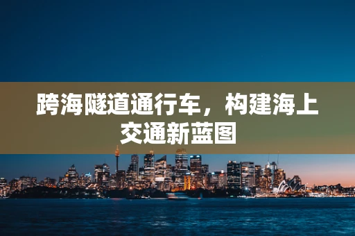 跨海隧道通行车，构建海上交通新蓝图
