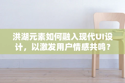 洪湖元素如何融入现代UI设计，以激发用户情感共鸣？