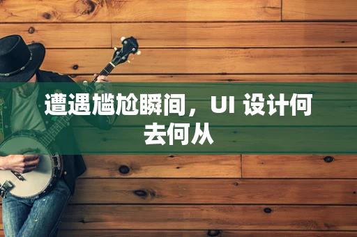 遭遇尴尬瞬间，UI 设计何去何从