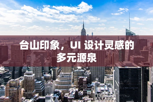 台山印象，UI 设计灵感的多元源泉
