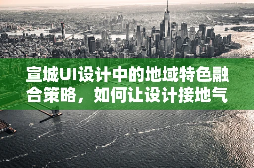 宣城UI设计中的地域特色融合策略，如何让设计接地气又具国际范？