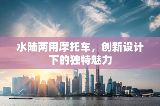 水陆两用摩托车，创新设计下的独特魅力
