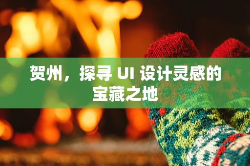 贺州，探寻 UI 设计灵感的宝藏之地