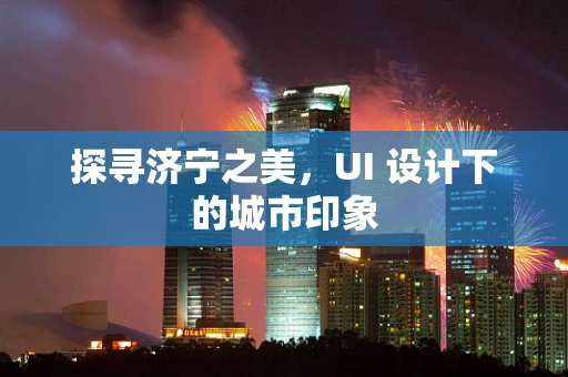 探寻济宁之美，UI 设计下的城市印象