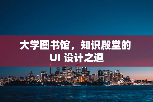 大学图书馆，知识殿堂的 UI 设计之道