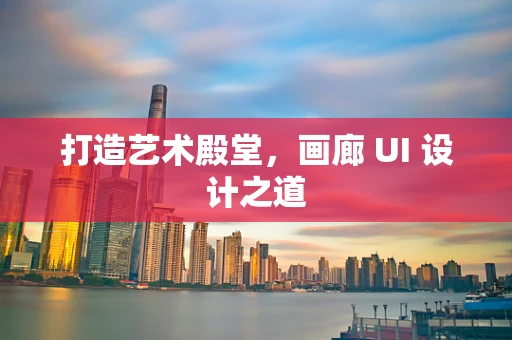 打造艺术殿堂，画廊 UI 设计之道
