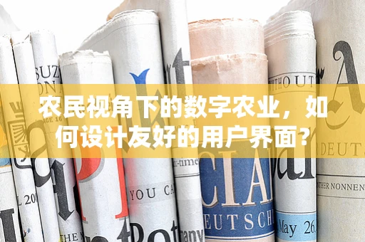 农民视角下的数字农业，如何设计友好的用户界面？