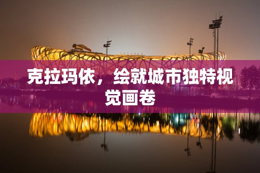 克拉玛依，绘就城市独特视觉画卷