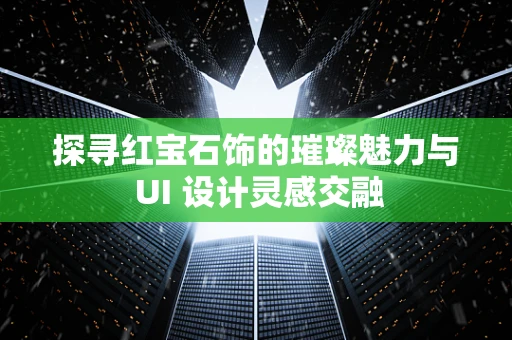 探寻红宝石饰的璀璨魅力与 UI 设计灵感交融