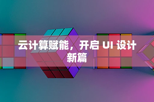 云计算赋能，开启 UI 设计新篇
