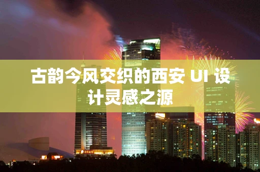 古韵今风交织的西安 UI 设计灵感之源