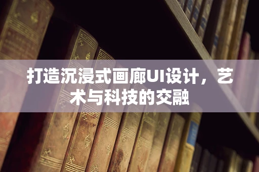 打造沉浸式画廊UI设计，艺术与科技的交融