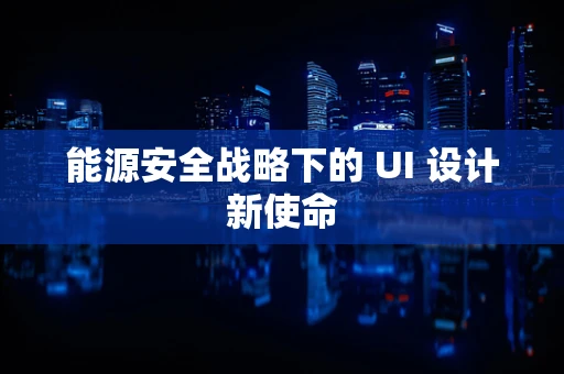 能源安全战略下的 UI 设计新使命
