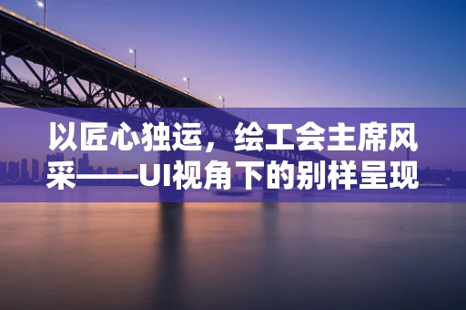 以匠心独运，绘工会主席风采——UI视角下的别样呈现