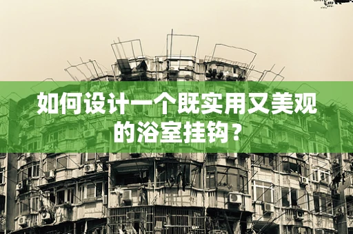 如何设计一个既实用又美观的浴室挂钩？