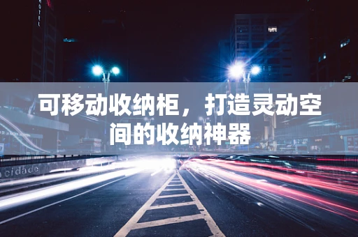 可移动收纳柜，打造灵动空间的收纳神器