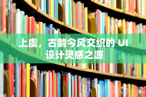 上虞，古韵今风交织的 UI 设计灵感之源