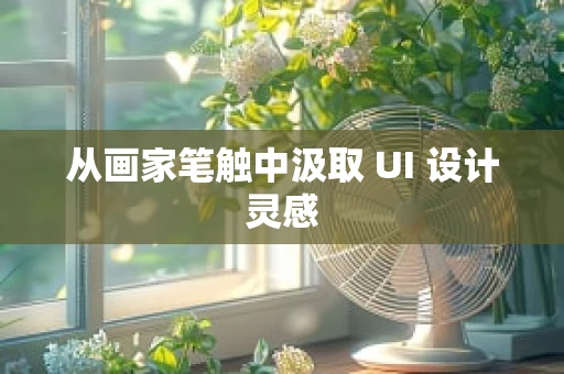 从画家笔触中汲取 UI 设计灵感