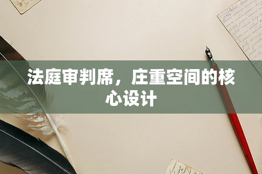 法庭审判席，庄重空间的核心设计