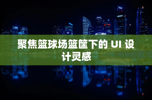 聚焦篮球场篮筐下的 UI 设计灵感