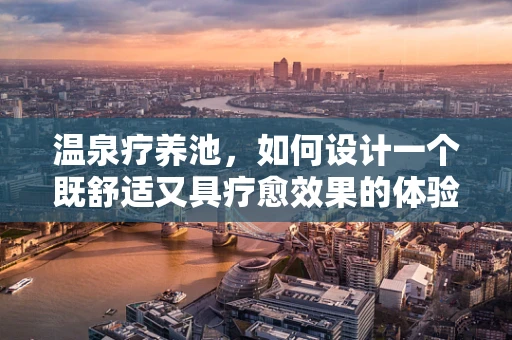 温泉疗养池，如何设计一个既舒适又具疗愈效果的体验？
