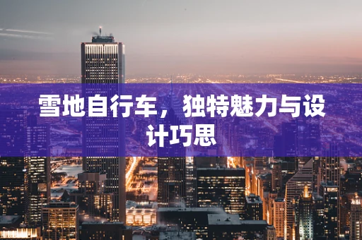 雪地自行车，独特魅力与设计巧思