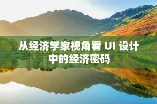 从经济学家视角看 UI 设计中的经济密码