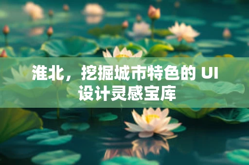 淮北，挖掘城市特色的 UI 设计灵感宝库