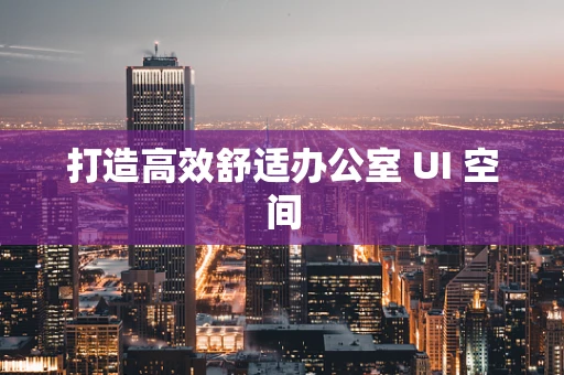 打造高效舒适办公室 UI 空间