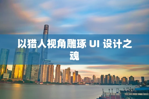以猎人视角雕琢 UI 设计之魂