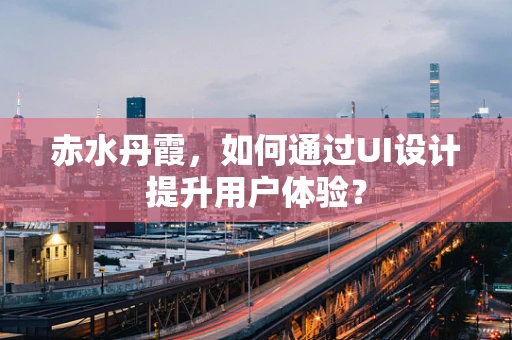 赤水丹霞，如何通过UI设计提升用户体验？