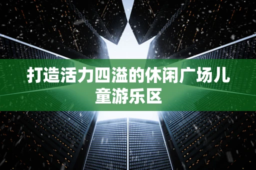 打造活力四溢的休闲广场儿童游乐区