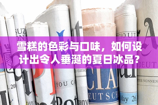 雪糕的色彩与口味，如何设计出令人垂涎的夏日冰品？