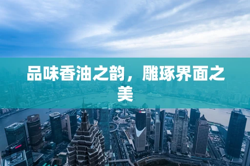 品味香油之韵，雕琢界面之美