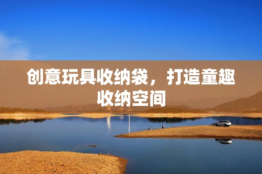 创意玩具收纳袋，打造童趣收纳空间