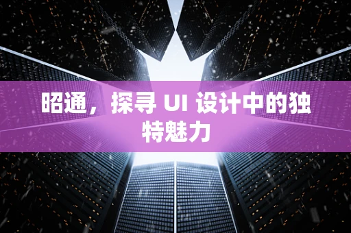 昭通，探寻 UI 设计中的独特魅力