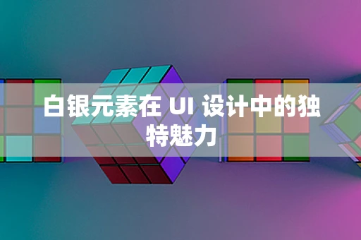 白银元素在 UI 设计中的独特魅力