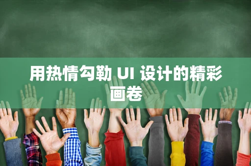 用热情勾勒 UI 设计的精彩画卷